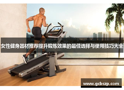 女性健身器材推荐提升锻炼效果的最佳选择与使用技巧大全