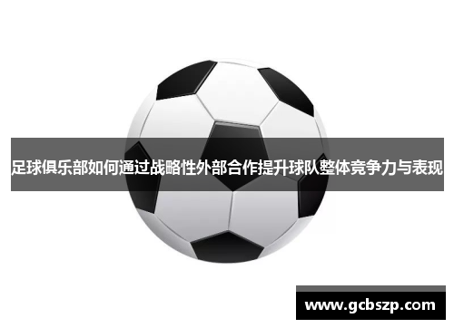 足球俱乐部如何通过战略性外部合作提升球队整体竞争力与表现
